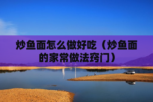 炒鱼面怎么做好吃（炒鱼面的家常做法窍门）