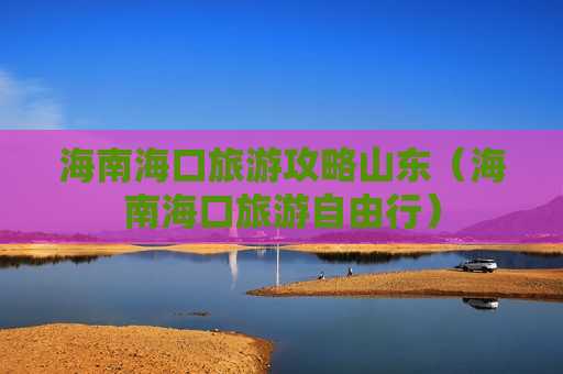 海南海口旅游攻略山东（海南海口旅游自由行）