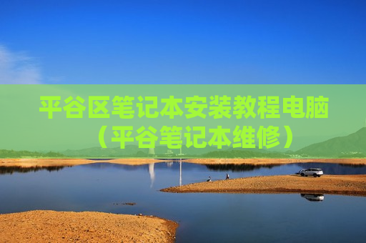 平谷区笔记本安装教程电脑（平谷笔记本维修）