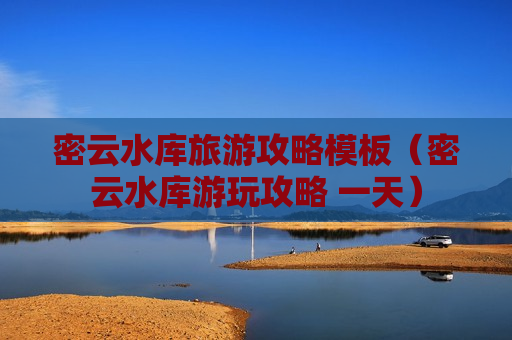 密云水库旅游攻略模板（密云水库游玩攻略 一天）