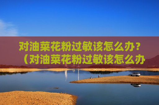 对油菜花粉过敏该怎么办？（对油菜花粉过敏该怎么办呢）