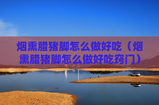 烟熏腊猪脚怎么做好吃（烟熏腊猪脚怎么做好吃窍门）