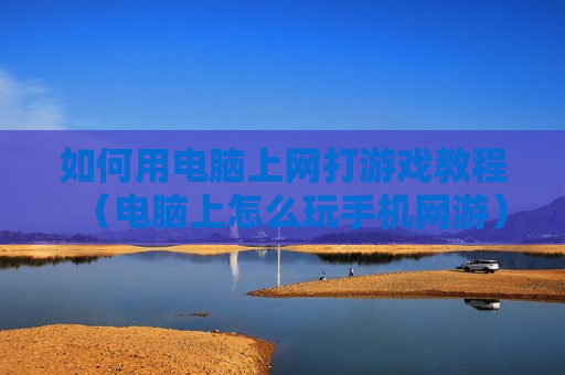 如何用电脑上网打游戏教程（电脑上怎么玩手机网游）