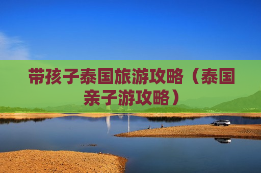 带孩子泰国旅游攻略（泰国亲子游攻略）