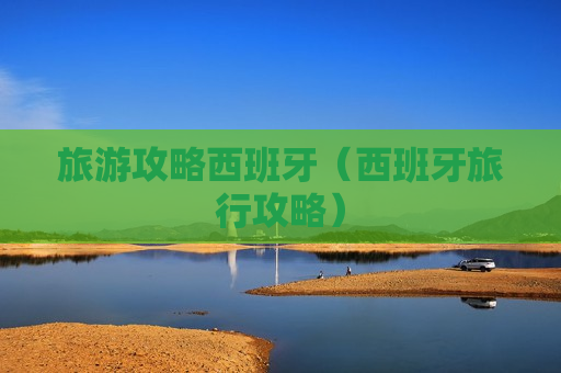 旅游攻略西班牙（西班牙旅行攻略）