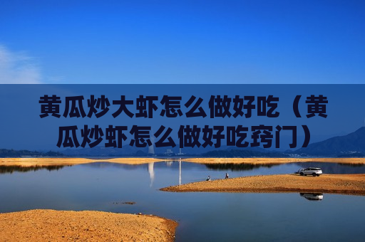 黄瓜炒大虾怎么做好吃（黄瓜炒虾怎么做好吃窍门）
