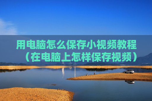 用电脑怎么保存小视频教程（在电脑上怎样保存视频）