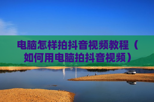 电脑怎样拍抖音视频教程（如何用电脑拍抖音视频）