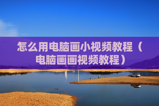 怎么用电脑画小视频教程（电脑画画视频教程）