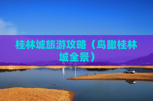 桂林城旅游攻略（鸟瞰桂林城全景）