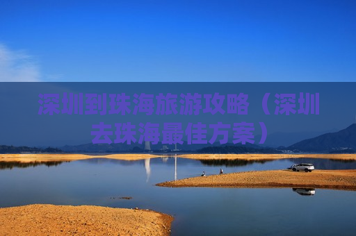 深圳到珠海旅游攻略（深圳去珠海最佳方案）