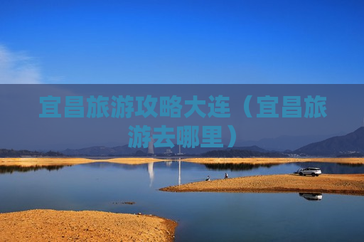 宜昌旅游攻略大连（宜昌旅游去哪里）