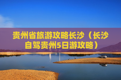 贵州省旅游攻略长沙（长沙自驾贵州5日游攻略）