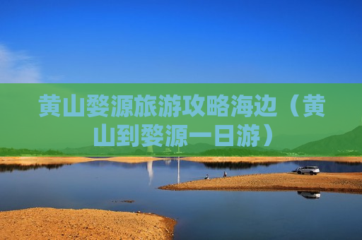 黄山婺源旅游攻略海边（黄山到婺源一日游）