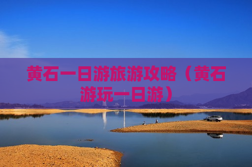 黄石一日游旅游攻略（黄石游玩一日游）