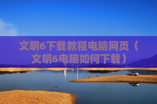 文明6下载教程电脑网页（文明6电脑如何下载）