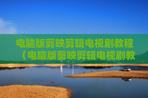 电脑版剪映剪辑电视剧教程（电脑版剪映剪辑电视剧教程视频）