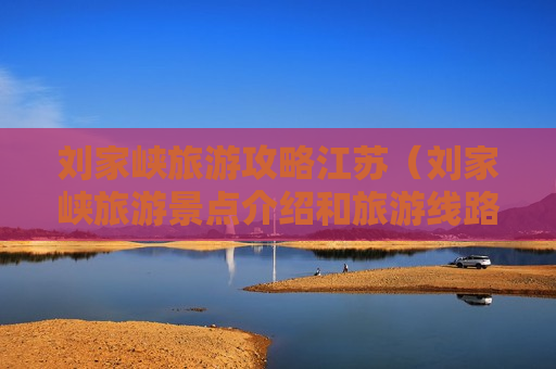 刘家峡旅游攻略江苏（刘家峡旅游景点介绍和旅游线路）