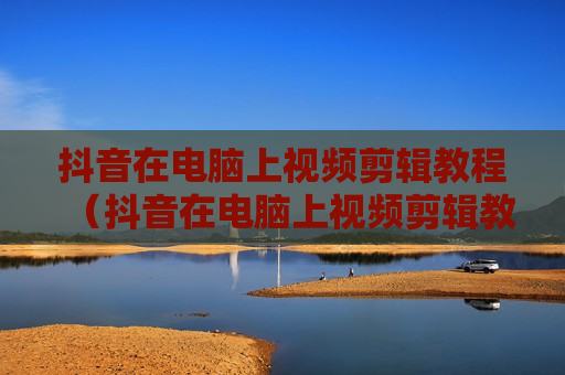 抖音在电脑上视频剪辑教程（抖音在电脑上视频剪辑教程怎么弄）