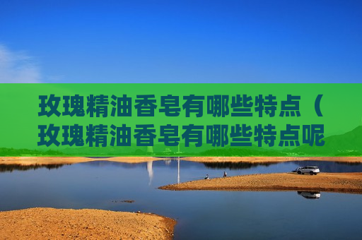 玫瑰精油香皂有哪些特点（玫瑰精油香皂有哪些特点呢）