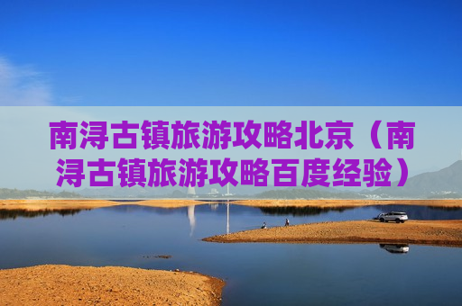 南浔古镇旅游攻略北京（南浔古镇旅游攻略百度经验）
