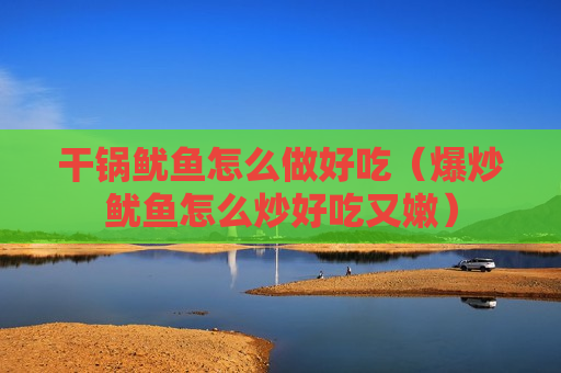干锅鱿鱼怎么做好吃（爆炒鱿鱼怎么炒好吃又嫩）