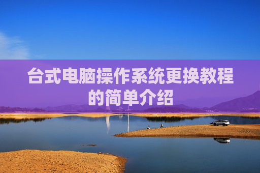 台式电脑操作系统更换教程的简单介绍