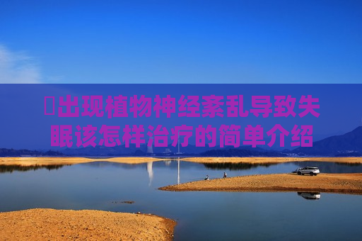 ​出现植物神经紊乱导致失眠该怎样治疗的简单介绍