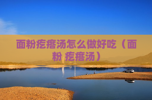 面粉疙瘩汤怎么做好吃（面粉 疙瘩汤）