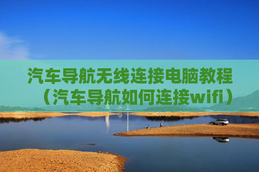 汽车导航无线连接电脑教程（汽车导航如何连接wifi）