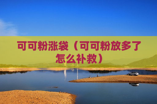 可可粉涨袋（可可粉放多了怎么补救）