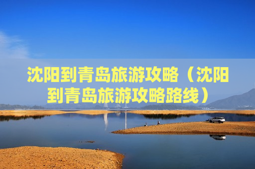沈阳到青岛旅游攻略（沈阳到青岛旅游攻略路线）