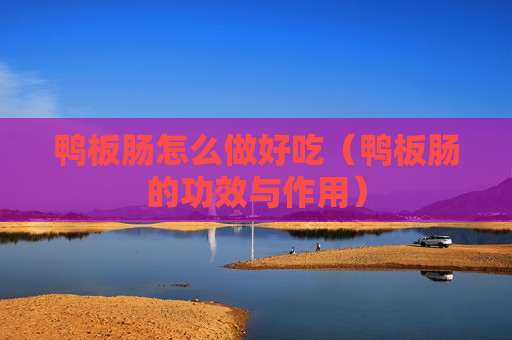 鸭板肠怎么做好吃（鸭板肠的功效与作用）