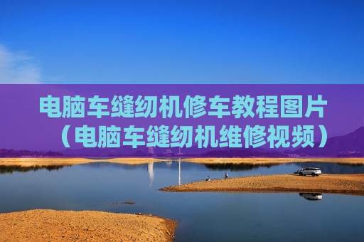 电脑车缝纫机修车教程图片（电脑车缝纫机维修视频）