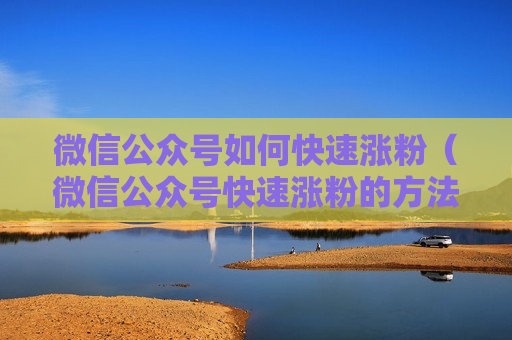 微信公众号如何快速涨粉（微信公众号快速涨粉的方法）