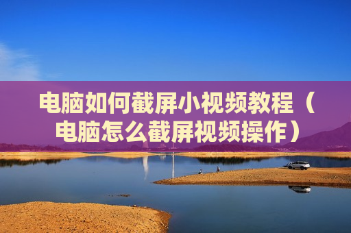 电脑如何截屏小视频教程（电脑怎么截屏视频操作）