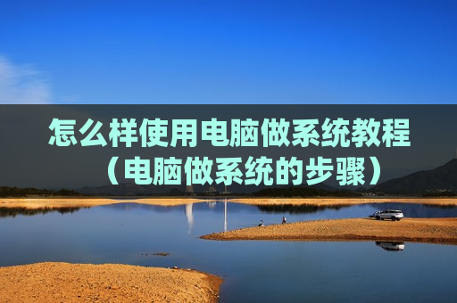 怎么样使用电脑做系统教程（电脑做系统的步骤）