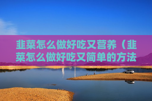 韭菜怎么做好吃又营养（韭菜怎么做好吃又简单的方法大全）
