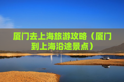 厦门去上海旅游攻略（厦门到上海沿途景点）