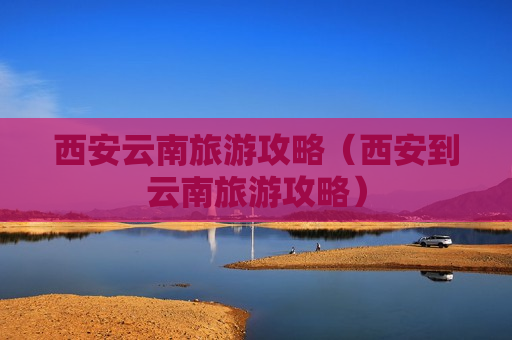 西安云南旅游攻略（西安到云南旅游攻略）