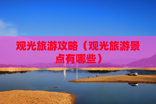 观光旅游攻略（观光旅游景点有哪些）