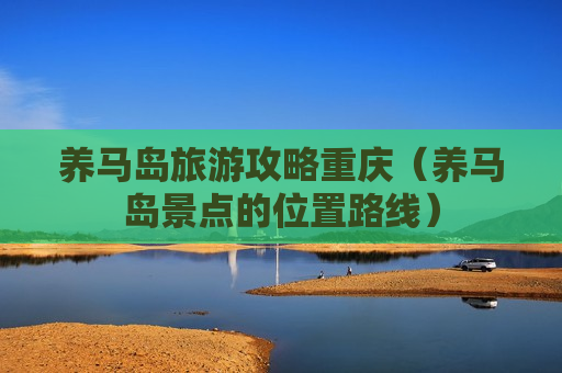 养马岛旅游攻略重庆（养马岛景点的位置路线）
