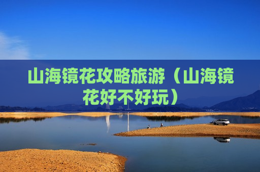 山海镜花攻略旅游（山海镜花好不好玩）