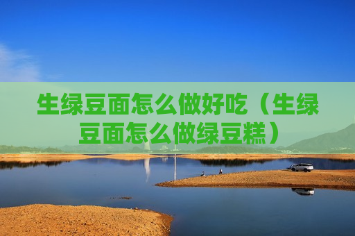 生绿豆面怎么做好吃（生绿豆面怎么做绿豆糕）