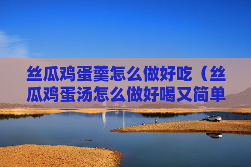丝瓜鸡蛋羹怎么做好吃（丝瓜鸡蛋汤怎么做好喝又简单）