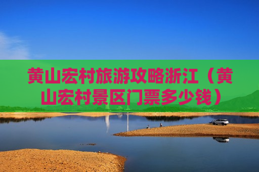 黄山宏村旅游攻略浙江（黄山宏村景区门票多少钱）