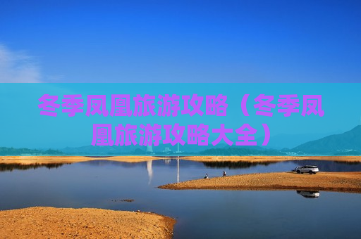 冬季凤凰旅游攻略（冬季凤凰旅游攻略大全）