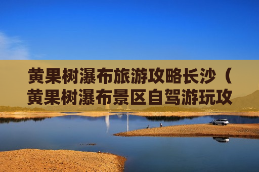 黄果树瀑布旅游攻略长沙（黄果树瀑布景区自驾游玩攻略）