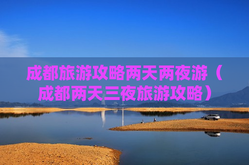 成都旅游攻略两天两夜游（成都两天三夜旅游攻略）
