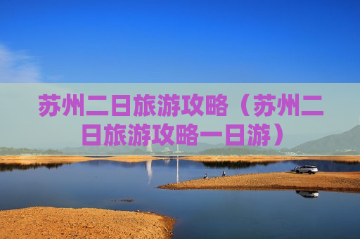 苏州二日旅游攻略（苏州二日旅游攻略一日游）